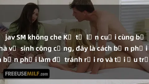 jav SM không che Kể từ lần cuối cùng bạn thực hành sex nhà vệ sinh công cộng, đây là cách bạn phải làm để tránh rủi ro và tối ưu trải nghiệm.