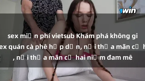 sex miễn phí vietsub Khám phá không gian độc đáo tại sex quán cà phê hấp dẫn, nơi thỏa mãn cả hai niềm đam mê