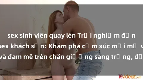 sex sinh viên quay lén Trải nghiệm đỉnh cao tình yêu tại sex khách sạn: Khám phá cảm xúc mới mẻ và đam mê trên chăn giường sang trọng, độc đáo, không giới hạn.