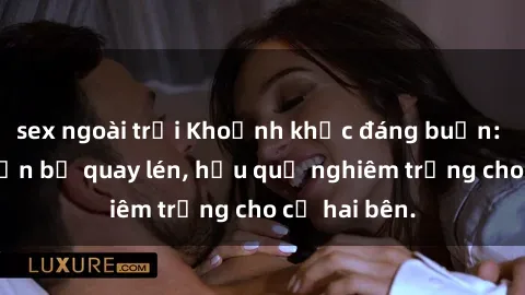 sex ngoài trời Khoảnh khắc đáng buồn: Sex khách sạn bị quay lén, hậu quả nghiêm trọng cho cả hai bên.