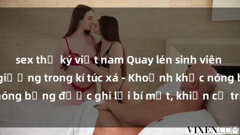 sex thư ký việt nam Quay lén sinh viên làm tình ngay trên giường trong kí túc xá - Khoảnh khắc nóng bỏng được ghi lại bí mật, khiến cả trường học xôn xao.