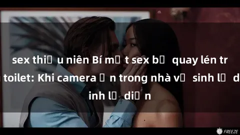 sex thiếu niên Bí mật sex bị quay lén trong toilet: Khi camera ẩn trong nhà vệ sinh lộ diện