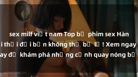 sex milf việt nam Top bộ phim sex Hàn Quốc hot nhất mọi thời đại bạn không thể bỏ lỡ! Xem ngay để khám phá những cảnh quay nóng bỏng, đầy nghẹt thở!