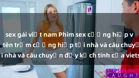 sex gái việt nam Phim sex cưỡng hiếp vietsub: Nữ sinh bị tên trộm cưỡng hiếp tại nhà và câu chuyện đầy kịch tính của vietsub