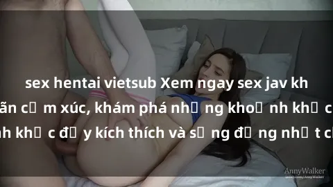 sex hentai vietsub Xem ngay sex jav không che để thỏa mãn cảm xúc, khám phá những khoảnh khắc đầy kích thích và sống động nhất chỉ trong click!