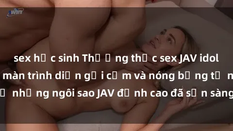 sex học sinh Thưởng thức sex JAV idol miễn phí: Những màn trình diễn gợi cảm và nóng bỏng từ những ngôi sao JAV đỉnh cao đã sẵn sàng để bạn khám phá.