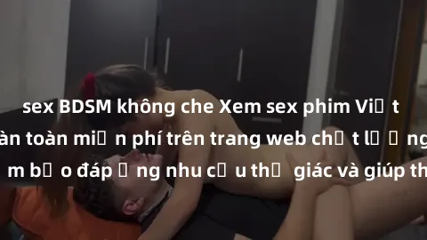 sex BDSM không che Xem sex phim Việt Nam không che hoàn toàn miễn phí trên trang web chất lượng cao. Đảm bảo đáp ứng nhu cầu thị giác và giúp thỏa mãn mong muốn của bạn.