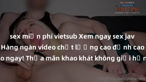 sex miễn phí vietsub Xem ngay sex jav full HD miễn phí - Hàng ngàn video chất lượng cao đỉnh cao chỉ cần click vào ngay! Thỏa mãn khao khát không giới hạn, đón chờ những trải nghiệm mới lạ!