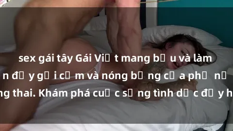 sex gái tây Gái Việt mang bầu và làm tình: Màn trình diễn đầy gợi cảm và nóng bỏng của phụ nữ mang thai. Khám phá cuộc sống tình dục đầy hấp dẫn và mới lạ của họ!