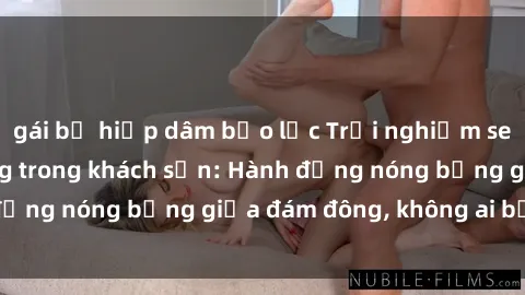 gái bị hiếp dâm bạo lực Trải nghiệm sex sinh viên sôi động trong khách sạn: Hành động nóng bỏng giữa đám đông, không ai bị bỏ lỡ