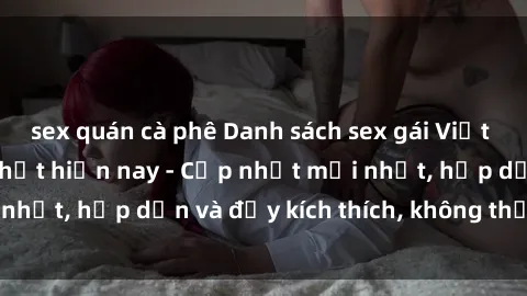 sex quán cà phê Danh sách sex gái Việt Nam sinh viên hot nhất hiện nay - Cập nhật mới nhất, hấp dẫn và đầy kích thích, không thể bỏ qua!