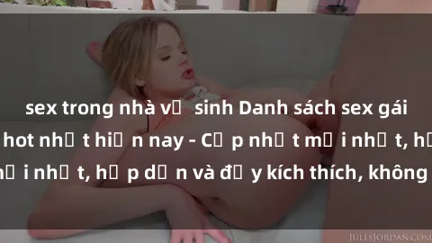 sex trong nhà vệ sinh Danh sách sex gái Việt Nam sinh viên hot nhất hiện nay - Cập nhật mới nhất, hấp dẫn và đầy kích thích, không thể bỏ qua!
