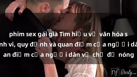phim sex gái già Tìm hiểu về văn hóa sex ở Việt Nam: Hành vi, quy định và quan điểm của người dân về chủ đề nóng