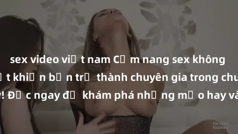 sex video việt nam Cẩm nang sex không che: Những bí quyết khiến bạn trở thành chuyên gia trong chuyện ấy! Đọc ngay để khám phá những mẹo hay và bí quyết tình dục không che.