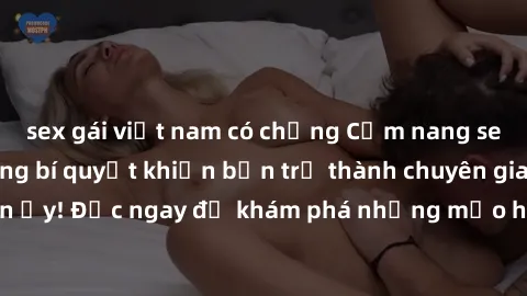 sex gái việt nam có chồng Cẩm nang sex không che: Những bí quyết khiến bạn trở thành chuyên gia trong chuyện ấy! Đọc ngay để khám phá những mẹo hay và bí quyết tình dục không che.
