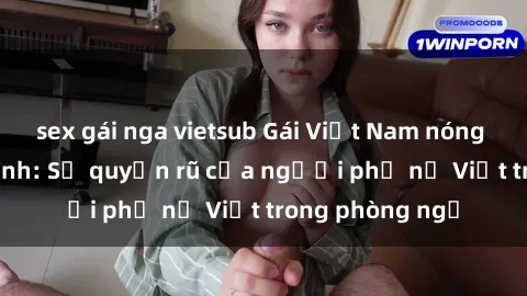 sex gái nga vietsub Gái Việt Nam nóng bỏng khi làm tình: Sự quyến rũ của người phụ nữ Việt trong phòng ngủ