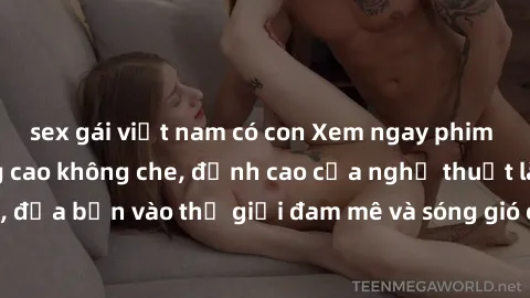 sex gái việt nam có con Xem ngay phim sex HD chất lượng cao không che, đỉnh cao của nghệ thuật làm tình, đưa bạn vào thế giới đam mê và sóng gió của tình yêu không giới hạn.