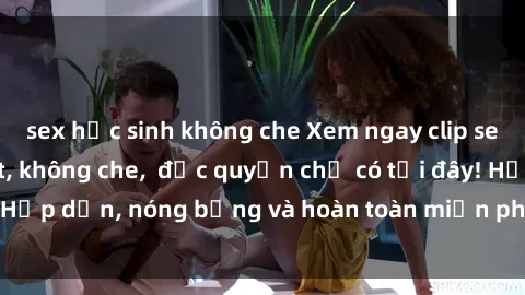 sex học sinh không che Xem ngay clip sex không che cực hot, không che,  độc quyền chỉ có tại đây! Hấp dẫn, nóng bỏng và hoàn toàn miễn phí, không thể bỏ qua!