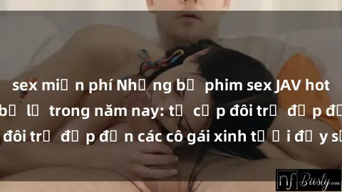 sex miễn phí Những bộ phim sex JAV hot nhất không thể bỏ lỡ trong năm nay: từ cặp đôi trẻ đẹp đến các cô gái xinh tươi đầy sức hút.