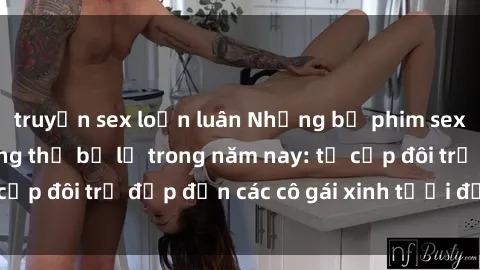 truyện sex loạn luân Những bộ phim sex JAV hot nhất không thể bỏ lỡ trong năm nay: từ cặp đôi trẻ đẹp đến các cô gái xinh tươi đầy sức hút.