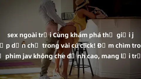 sex ngoài trời Cùng khám phá thế giới jav không che siêu hấp dẫn chỉ trong vài cú click! Đắm chìm trong những bộ phim jav không che đỉnh cao, mang lại trải nghiệm thú vị và đầy kích thích.