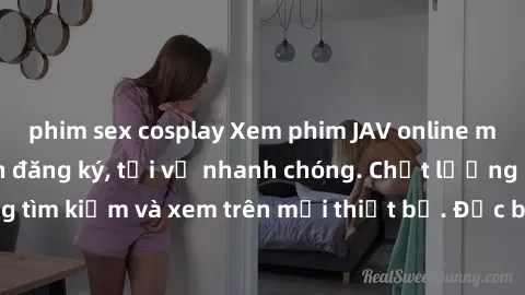 phim sex cosplay Xem phim JAV online miễn phí không cần đăng ký, tải về nhanh chóng. Chất lượng HD, dễ dàng tìm kiếm và xem trên mọi thiết bị. Đặc biệt, không quảng cáo làm phiền.