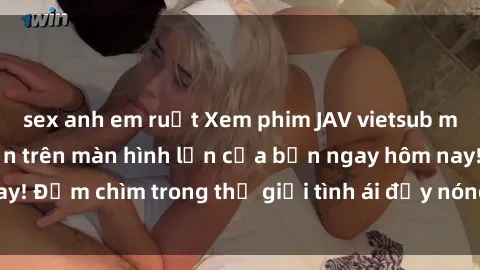sex anh em ruột Xem phim JAV vietsub mới nhất và hấp dẫn trên màn hình lớn của bạn ngay hôm nay! Đắm chìm trong thế giới tình ái đầy nóng bỏng và kích thích.