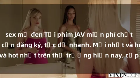 sex mỹ đen Tải phim JAV miễn phí chất lượng cao, không cần đăng ký, tốc độ nhanh. Mới nhất và hot nhất trên thị trường hiện nay, cập nhật hàng ngày.