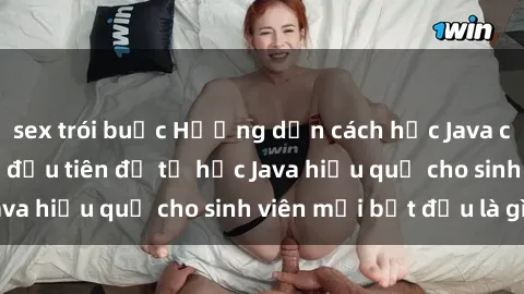sex trói buộc Hướng dẫn cách học Java cho sinh viên: Bước đầu tiên để tự học Java hiệu quả cho sinh viên mới bắt đầu là gì?