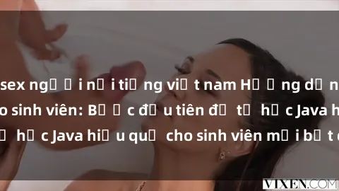 sex người nổi tiếng việt nam Hướng dẫn cách học Java cho sinh viên: Bước đầu tiên để tự học Java hiệu quả cho sinh viên mới bắt đầu là gì?