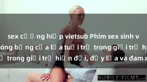 sex cưỡng hiếp vietsub Phim sex sinh viên: Câu chuyện nóng bỏng của lứa tuổi trẻ trong giới trẻ hiện đại, đầy lửa và đam mê