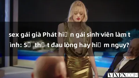 sex gái già Phát hiện gái sinh viên làm tình: Sự thật đau lòng hay hiểm nguy?
