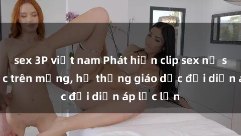 sex 3P việt nam Phát hiện clip sex nữ sinh gây sốc trên mạng, hệ thống giáo dục đối diện áp lực lớn