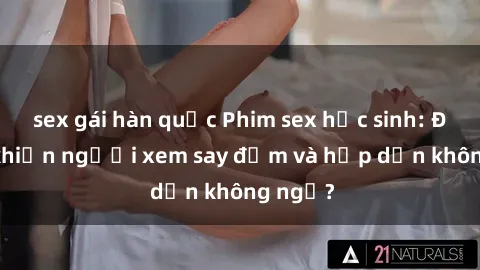 sex gái hàn quốc Phim sex học sinh: Điều gì khiến người xem say đắm và hấp dẫn không ngờ?