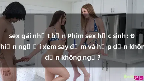 sex gái nhật bản Phim sex học sinh: Điều gì khiến người xem say đắm và hấp dẫn không ngờ?