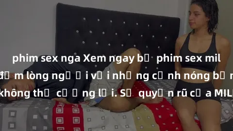 phim sex nga Xem ngay bộ phim sex milf hot nhất, làm say đắm lòng người với những cảnh nóng bỏng không thể cưỡng lại. Sự quyến rũ của MILF sẽ khiến bạn mãnh liệt!