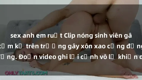 sex anh em ruột Clip nóng sinh viên gây sốc: Hành động cấm kỵ trên trường gây xôn xao cộng đồng. Đoạn video ghi lại cảnh vô lễ khiến dư luận bức xúc.