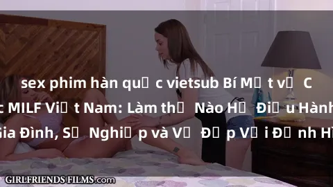 sex phim hàn quốc vietsub Bí Mật về Cuộc Sống Của Các MILF Việt Nam: Làm thế Nào Họ Điều Hành Gia Đình, Sự Nghiệp và Vẻ Đẹp Với Định Hình Văn Hóa Đương Đại
