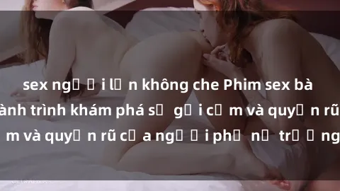 sex người lớn không che Phim sex bà mẹ nóng bỏng: Hành trình khám phá sự gợi cảm và quyến rũ của người phụ nữ trưởng thành.