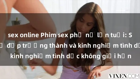 sex online Phim sex phụ nữ lớn tuổi: Sức hút đằng sau vẻ đẹp trưởng thành và kinh nghiệm tình dục không giới hạn