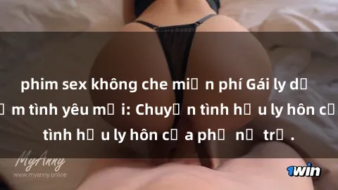 phim sex không che miễn phí Gái ly dị quan hệ tìm kiếm tình yêu mới: Chuyện tình hậu ly hôn của phụ nữ trẻ.