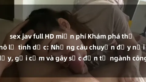 sex jav full HD miễn phí Khám phá thế giới của phim sex nô lệ tình dục: Những câu chuyện đầy nổi dậy, gợi cảm và gây sốc đến từ ngành công nghiệp giải trí đen tối