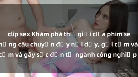 clip sex Khám phá thế giới của phim sex nô lệ tình dục: Những câu chuyện đầy nổi dậy, gợi cảm và gây sốc đến từ ngành công nghiệp giải trí đen tối