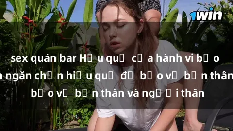 sex quán bar Hậu quả của hành vi bạo dâm sex và cách ngăn chặn hiệu quả để bảo vệ bản thân và người thân
