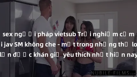 sex người pháp vietsub Trải nghiệm cảm xúc thăng hoa với jav SM không che - một trong những thể loại phim người lớn được khán giả yêu thích nhất hiện nay. Đảm bảo đem lại sự hấp dẫn, kích thích tối đa
