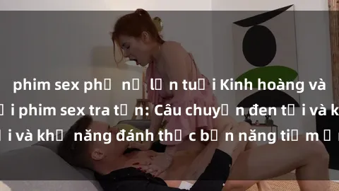 phim sex phụ nữ lớn tuổi Kinh hoàng và đầy kích thích với phim sex tra tấn: Câu chuyện đen tối và khả năng đánh thức bản năng tiềm ẩn trong con người