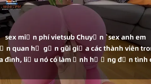 sex miễn phí vietsub Chuyện `sex anh em ruột` - Đề cập đến quan hệ gần gũi giữa các thành viên trong gia đình, liệu nó có làm ảnh hưởng đến tình cảm gia đình hay không?