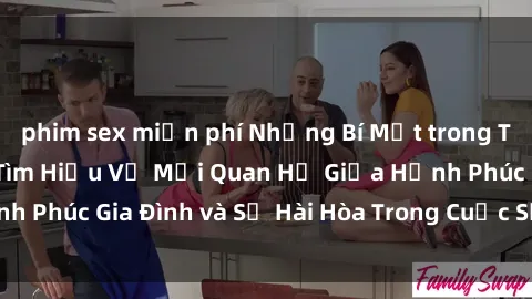 phim sex miễn phí Những Bí Mật trong Tình Dục Gia Đình: Tìm Hiểu Về Mối Quan Hệ Giữa Hạnh Phúc Gia Đình và Sự Hài Hòa Trong Cuộc Sống Tình Dục