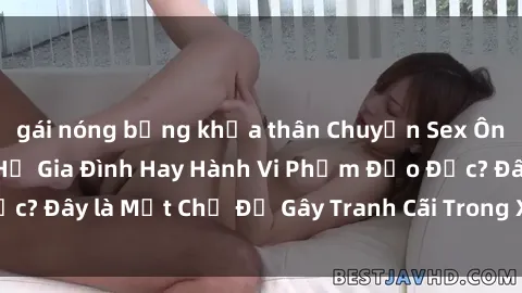 gái nóng bỏng khỏa thân Chuyện Sex Ông Cháu: Mối Quan Hệ Gia Đình Hay Hành Vi Phạm Đạo Đức? Đây là Một Chủ Đề Gây Tranh Cãi Trong Xã Hội Hiện Nay.