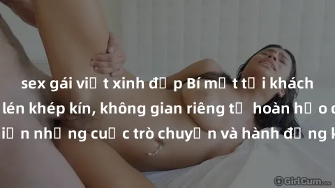 sex gái việt xinh đẹp Bí mật tại khách sạn: Phòng quay lén khép kín, không gian riêng tư hoàn hảo để thực hiện những cuộc trò chuyện và hành động không bị người khác phát hiện.